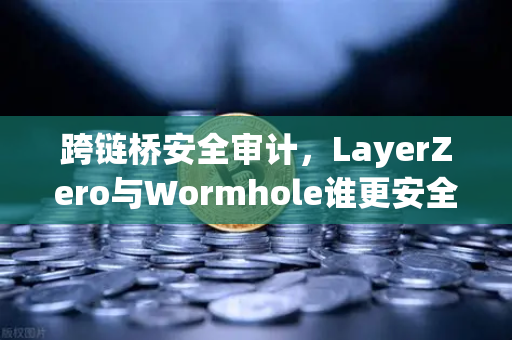 跨链桥安全审计，LayerZero与Wormhole谁更安全？深度解析与实战问答