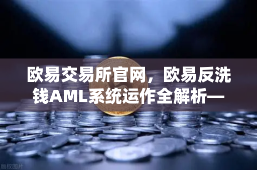 欧易交易所官网，欧易反洗钱AML系统运作全解析—机器学习如何识别可疑交易？