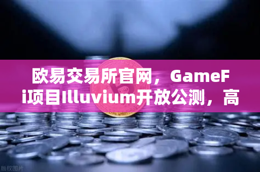 欧易交易所官网，GameFi项目Illuvium开放公测，高品质画面引玩家关注