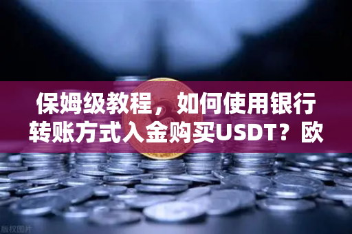 保姆级教程，如何使用银行转账方式入金购买USDT？欧易交易所官网操作全解析