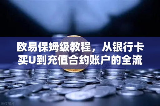 欧易保姆级教程，从银行卡买U到充值合约账户的全流程