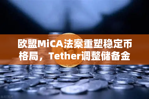 欧盟MiCA法案重塑稳定币格局，Tether调整储备金构成，欧易交易所如何应对新监管浪潮？