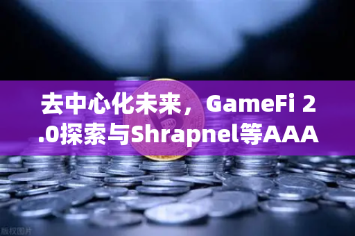 去中心化未来，GameFi 2.0探索与Shrapnel等AAA级链游开发进度深度解析