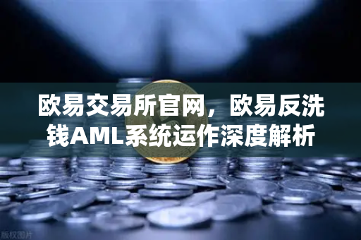 欧易交易所官网，欧易反洗钱AML系统运作深度解析—机器学习如何识别可疑交易？