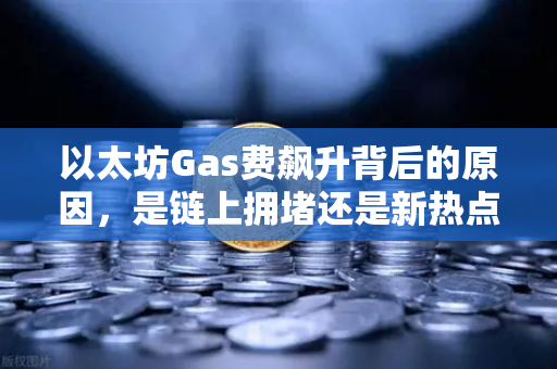 以太坊Gas费飙升背后的原因，是链上拥堵还是新热点爆发？