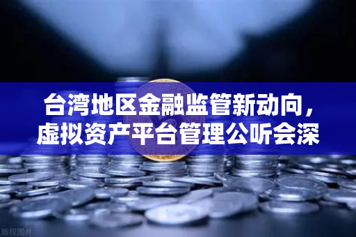 台湾地区金融监管新动向，虚拟资产平台管理公听会深度解析