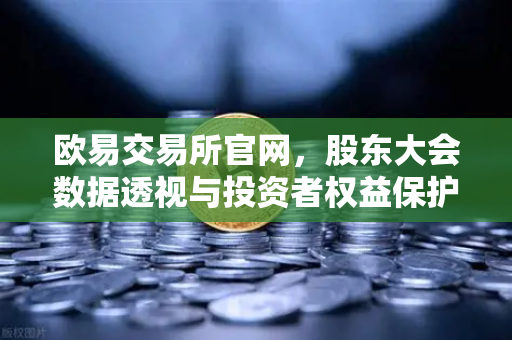 欧易交易所官网，股东大会数据透视与投资者权益保护新生态