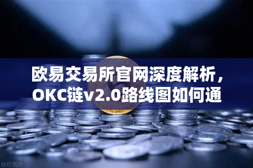 欧易交易所官网深度解析，OKC链v2.0路线图如何通过并行执行重塑公链性能格局