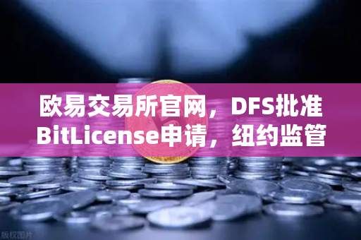 欧易交易所官网，DFS批准BitLicense申请，纽约监管新政强化网络安全防线