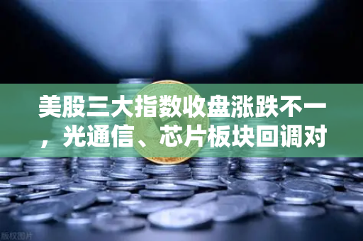 美股三大指数收盘涨跌不一，光通信、芯片板块回调对加密科技股的传导效应深度解析