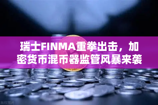 瑞士FINMA重拳出击，加密货币混币器监管风暴来袭，欧易交易所用户如何应对？