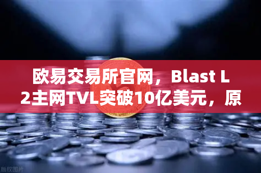 欧易交易所官网，Blast L2主网TVL突破10亿美元，原生收益模式为何受追捧？