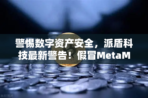 警惕数字资产安全，派盾科技最新警告！假冒MetaMask应用正疯狂侵袭安卓用户