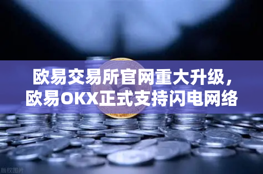 欧易交易所官网重大升级，欧易OKX正式支持闪电网络充提业务，加密交易迈入秒级时代