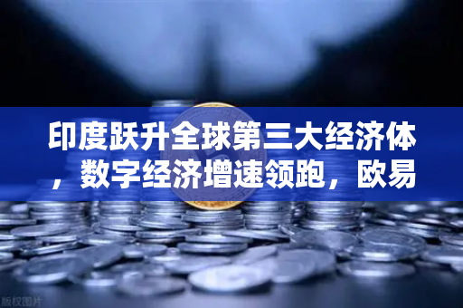 印度跃升全球第三大经济体，数字经济增速领跑，欧易交易所如何把握时代机遇？