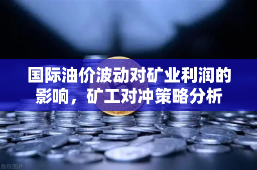国际油价波动对矿业利润的影响，矿工对冲策略分析