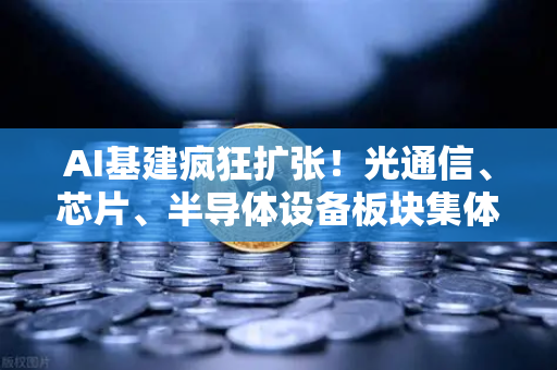 AI基建疯狂扩张！光通信、芯片、半导体设备板块集体狂飙，欧易交易所官网深度解析投资新风口