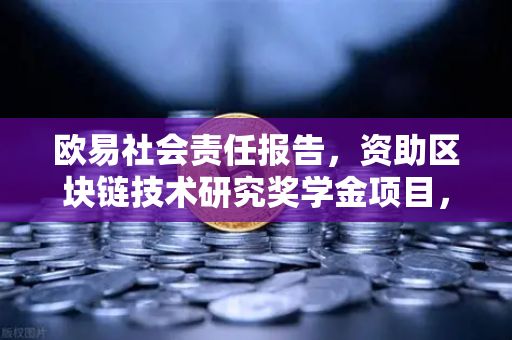 欧易社会责任报告，资助区块链技术研究奖学金项目，推动行业人才生态建设