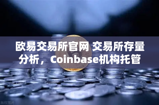 欧易交易所官网 交易所存量分析，Coinbase机构托管量逆势增长，长线信心犹在