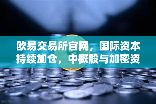 欧易交易所官网，国际资本持续加仓，中概股与加密资产联动催生新机遇