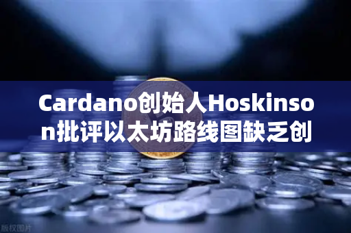 Cardano创始人Hoskinson批评以太坊路线图缺乏创新，区块链行业面临转型阵痛