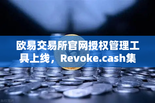 欧易交易所官网授权管理工具上线，Revoke.cash集成进欧易Web3钱包，全面守护用户资产安全