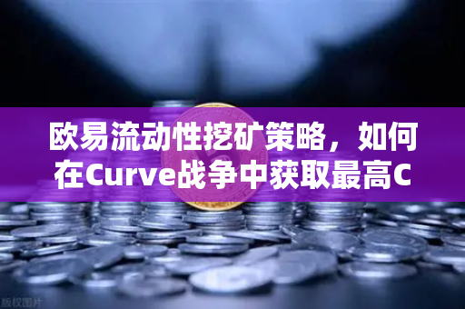 欧易流动性挖矿策略，如何在Curve战争中获取最高CRV奖励