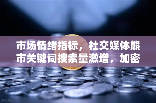 市场情绪指标，社交媒体熊市关键词搜索量激增，加密市场何去何从？