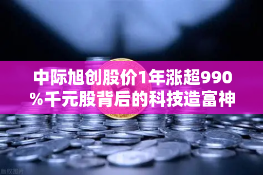 中际旭创股价1年涨超990%千元股背后的科技造富神话与数字资产新机遇