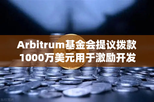 Arbitrum基金会提议拨款1000万美元用于激励开发者，生态系统扩容新举措