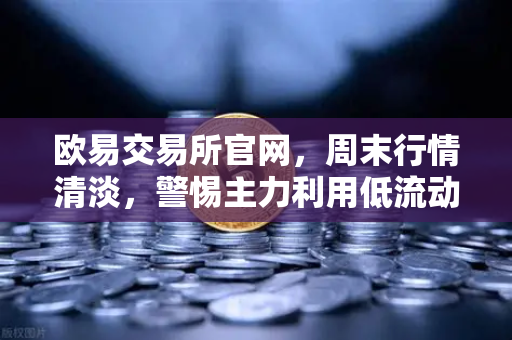 欧易交易所官网，周末行情清淡，警惕主力利用低流动性砸穿关键支撑位