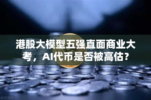 港股大模型五强直面商业大考，AI代币是否被高估？