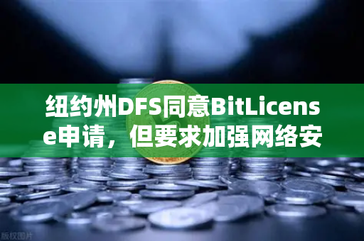 纽约州DFS同意BitLicense申请，但要求加强网络安保措施，加密交易平台面临新合规挑战