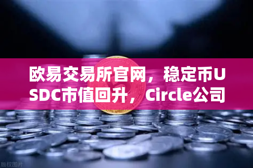 欧易交易所官网，稳定币USDC市值回升，Circle公司IPO计划传闻再起