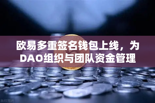 欧易多重签名钱包上线，为DAO组织与团队资金管理提供安全保障