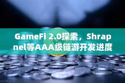 GameFi 2.0探索，Shrapnel等AAA级链游开发进度更新—从概念到落地，链游产业的蜕变之路
