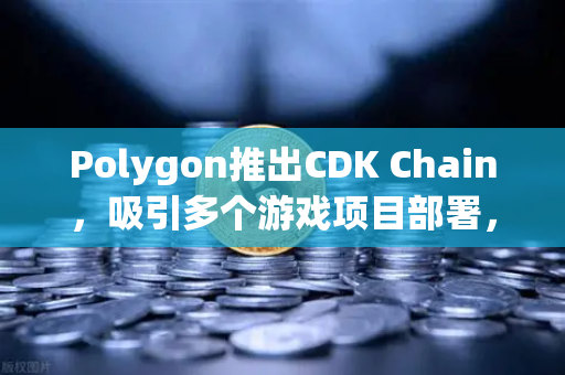 Polygon推出CDK Chain，吸引多个游戏项目部署，区块链游戏生态迎来新篇章