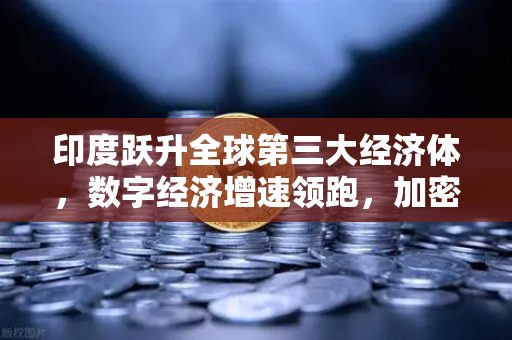 印度跃升全球第三大经济体，数字经济增速领跑，加密世界迎来新变量