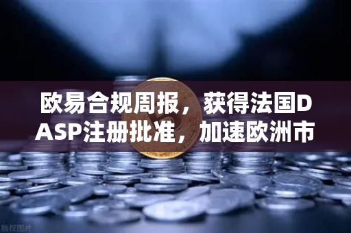 欧易合规周报，获得法国DASP注册批准，加速欧洲市场布局
