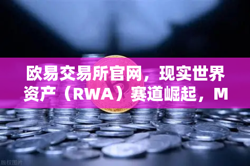 欧易交易所官网，现实世界资产（RWA）赛道崛起，MakerDAO持有的美国国债规模再创新高