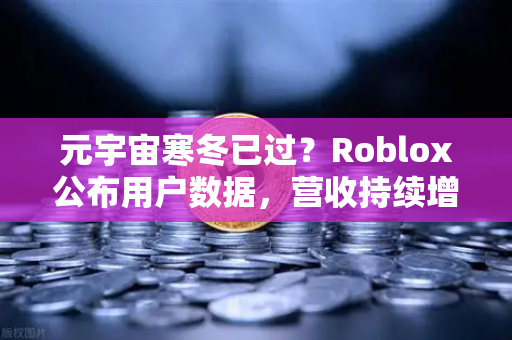 元宇宙寒冬已过？Roblox公布用户数据，营收持续增长，行业复苏信号明显