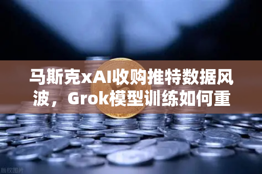 马斯克xAI收购推特数据风波，Grok模型训练如何重塑AI伦理边界？