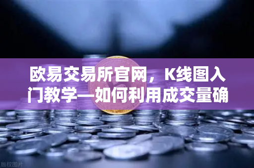 欧易交易所官网，K线图入门教学—如何利用成交量确认价格突破的有效性？