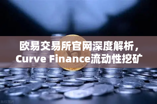 欧易交易所官网深度解析，Curve Finance流动性挖矿策略与CRV锁定周期优化指南