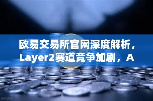 欧易交易所官网深度解析，Layer2赛道竞争加剧，Arbitrum与zkSync生态数据对比