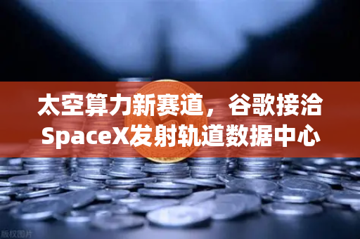太空算力新赛道，谷歌接洽SpaceX发射轨道数据中心