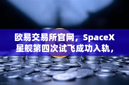 欧易交易所官网，SpaceX星舰第四次试飞成功入轨，可重复使用火箭技术迈向成熟