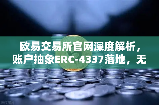 欧易交易所官网深度解析，账户抽象ERC-4337落地，无Gas费交易时代来临