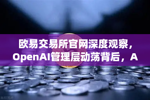 欧易交易所官网深度观察，OpenAI管理层动荡背后，AI与加密货币的交织未来