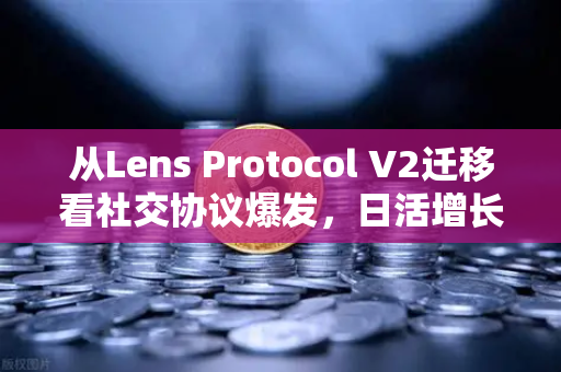 从Lens Protocol V2迁移看社交协议爆发，日活增长300%如何重塑Web3生态